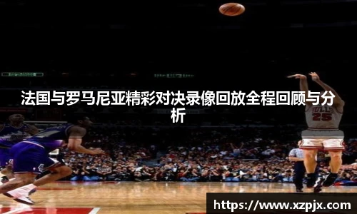 法国与罗马尼亚精彩对决录像回放全程回顾与分析