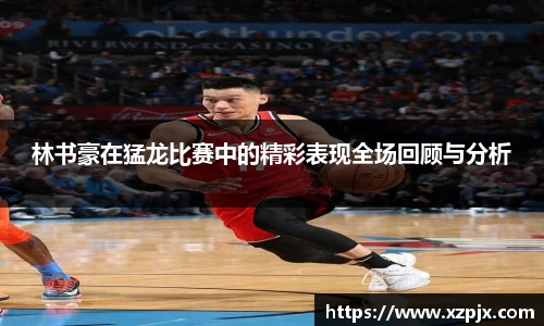 林书豪在猛龙比赛中的精彩表现全场回顾与分析