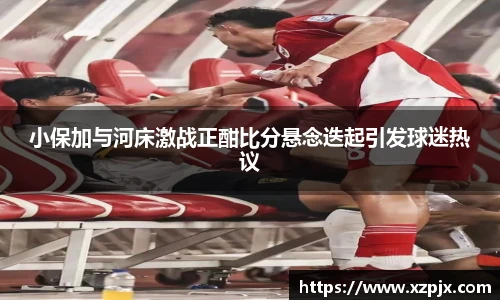 小保加与河床激战正酣比分悬念迭起引发球迷热议