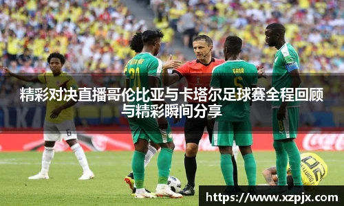 精彩对决直播哥伦比亚与卡塔尔足球赛全程回顾与精彩瞬间分享