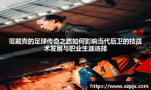 范戴克的足球传奇之路如何影响当代后卫的技战术发展与职业生涯选择