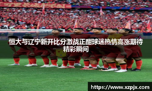 恒大与辽宁新开比分激战正酣球迷热情高涨期待精彩瞬间
