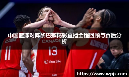 中国篮球对阵黎巴嫩精彩直播全程回顾与赛后分析